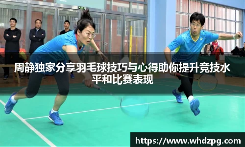周静独家分享羽毛球技巧与心得助你提升竞技水平和比赛表现