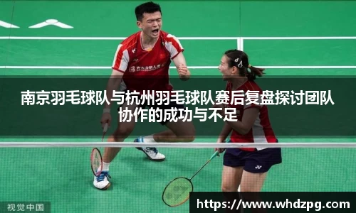 南京羽毛球队与杭州羽毛球队赛后复盘探讨团队协作的成功与不足